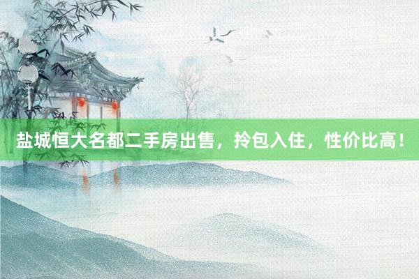 盐城恒大名都二手房出售，拎包入住，性价比高！