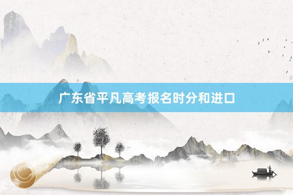 广东省平凡高考报名时分和进口