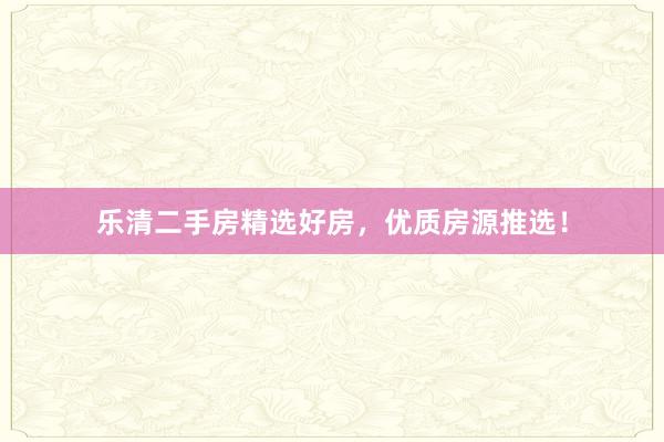 乐清二手房精选好房，优质房源推选！