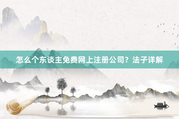 怎么个东谈主免费网上注册公司？法子详解