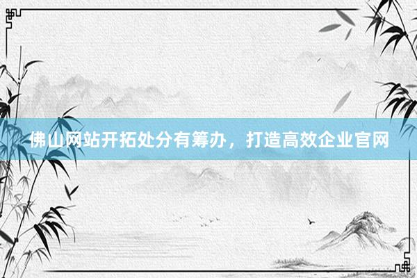 佛山网站开拓处分有筹办，打造高效企业官网