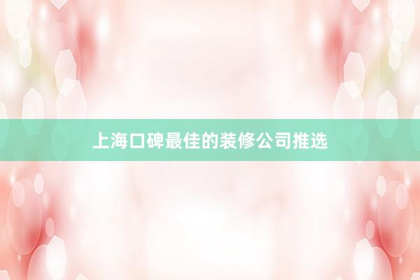 上海口碑最佳的装修公司推选