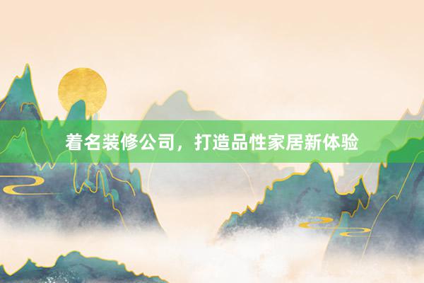 着名装修公司，打造品性家居新体验