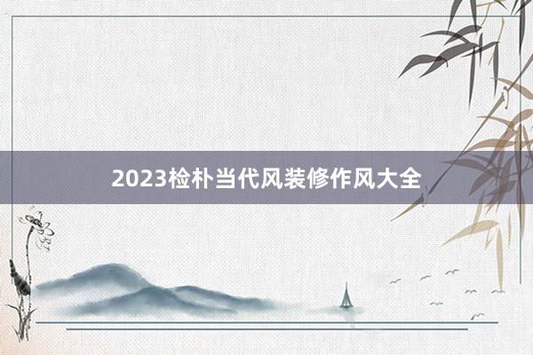 2023检朴当代风装修作风大全