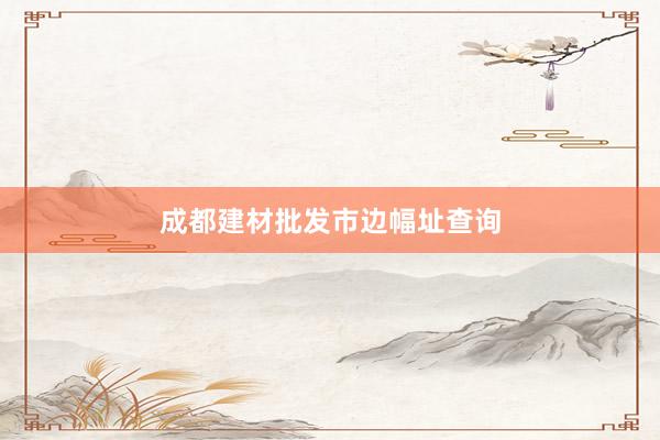 成都建材批发市边幅址查询