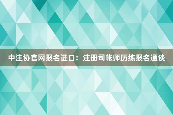 中注协官网报名进口：注册司帐师历练报名通谈