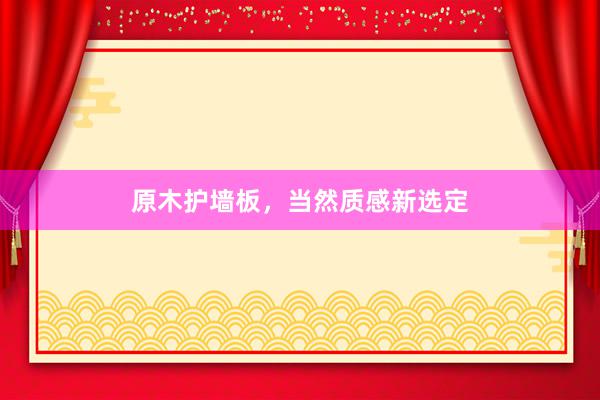 原木护墙板，当然质感新选定