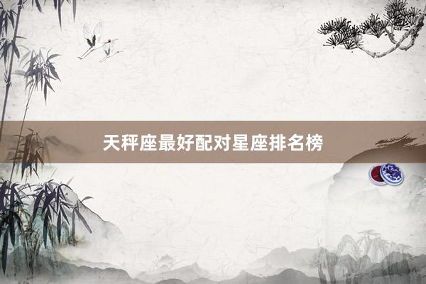 天秤座最好配对星座排名榜