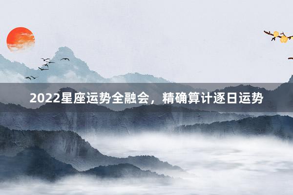 2022星座运势全融会，精确算计逐日运势