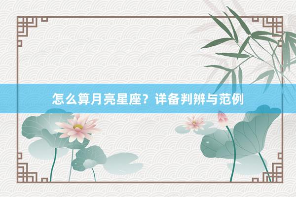 怎么算月亮星座？详备判辨与范例