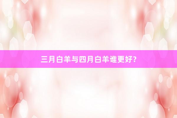 三月白羊与四月白羊谁更好？