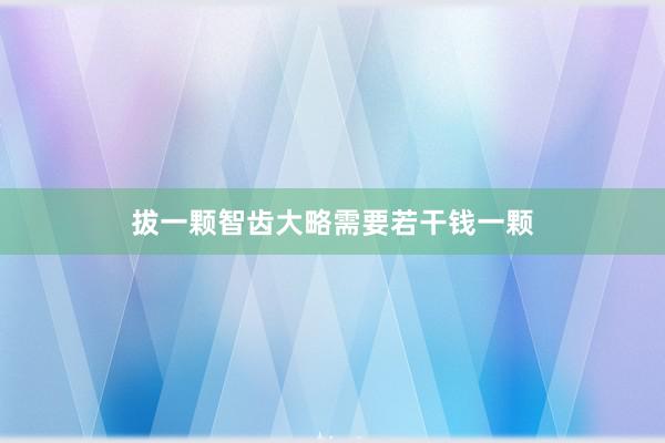 拔一颗智齿大略需要若干钱一颗