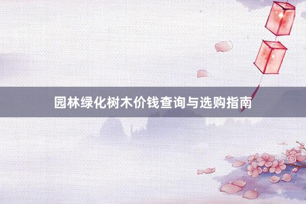 园林绿化树木价钱查询与选购指南