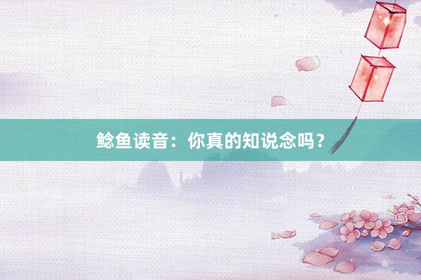 鲶鱼读音：你真的知说念吗？