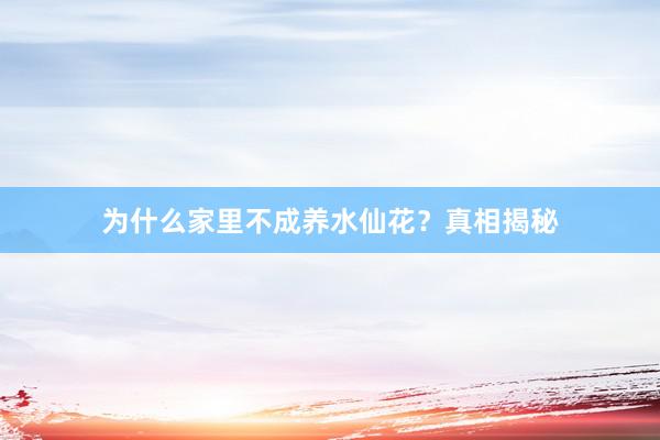 为什么家里不成养水仙花？真相揭秘